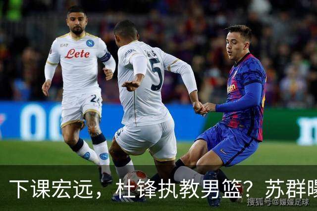 下课宏远，杜锋执教男篮？苏群曝料，1年计划曝光，宏远新帅曝光