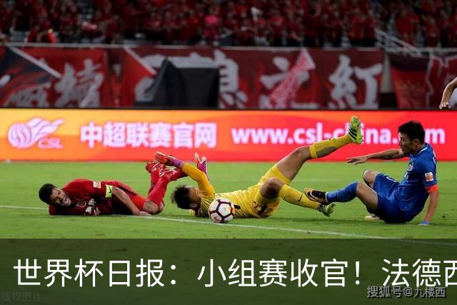 世界杯日报：小组赛收官！法德西荷葡半区绞杀+韩国伊朗出局