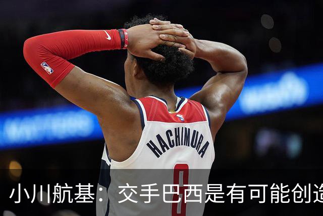小川航基：交手巴西是有可能创造出机会的，接下来就看如何把握了