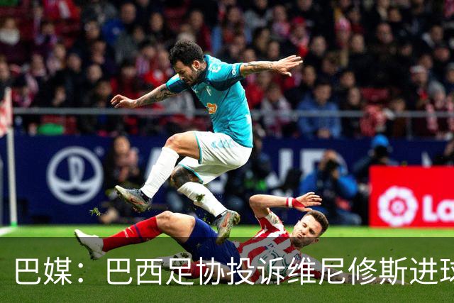 巴媒：巴西足协投诉维尼修斯进球被吹，引用梅西进球有效判例