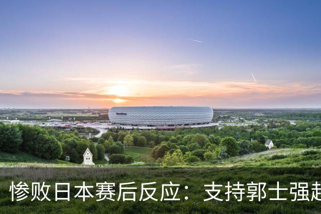惨败日本赛后反应：支持郭士强赵继伟，杨瀚森显尴尬