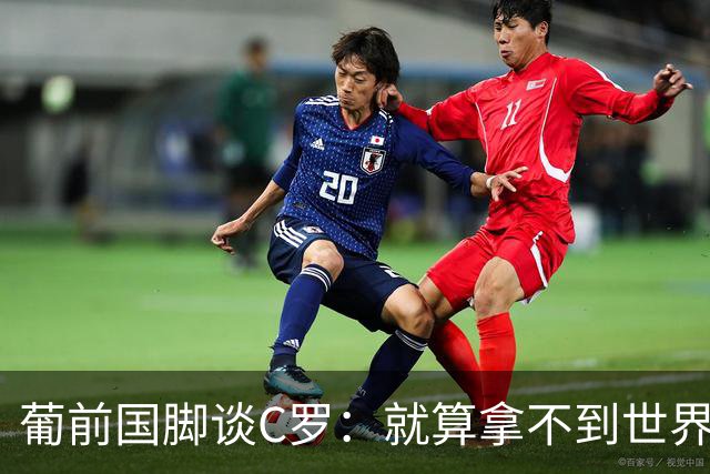 葡前国脚谈C罗：就算拿不到世界杯 他在足球史的伟大也绝不会褪色